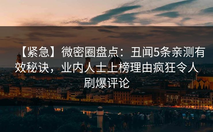 【紧急】微密圈盘点:丑闻5条亲测有效秘诀,业内人士上榜理由疯狂令人刷爆评论