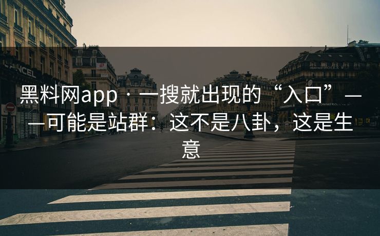 黑料网app · 一搜就出现的“入口”——可能是站群：这不是八卦，这是生意