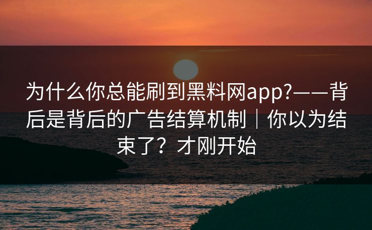 详细阅读:为什么你总能刷到黑料网app?——背后是背后的广告结算机制|你以为结束了?才刚开始 为什么你总能刷到黑料网app?——背后是背后的广告结算机制|你以为结束了?才刚开始