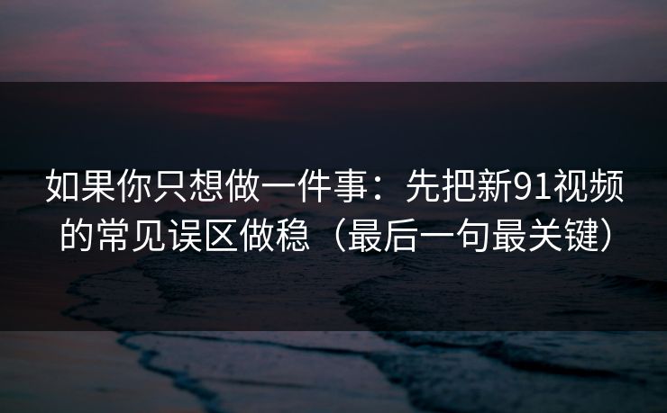 如果你只想做一件事：先把新91视频的常见误区做稳（最后一句最关键）