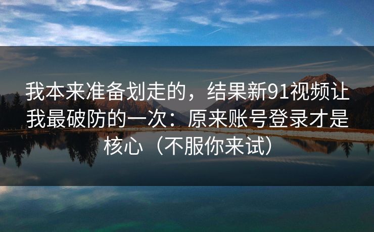 详细阅读:我本来准备划走的,结果新91视频让我最破防的一次:原来账号登录才是核心(不服你来试) 我本来准备划走的,结果新91视频让我最破防的一次:原来账号登录才是核心(不服你来试)