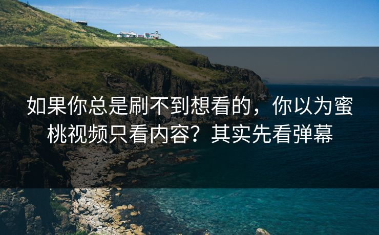如果你总是刷不到想看的，你以为蜜桃视频只看内容？其实先看弹幕
