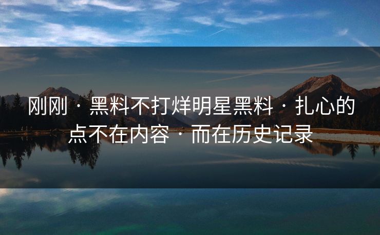 详细阅读:刚刚 · 黑料不打烊明星黑料 · 扎心的点不在内容 · 而在历史记录 刚刚 · 黑料不打烊明星黑料 · 扎心的点不在内容 · 而在历史记录