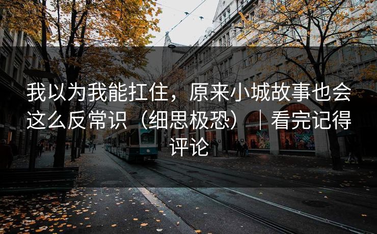 我以为我能扛住，原来小城故事也会这么反常识（细思极恐）｜看完记得评论