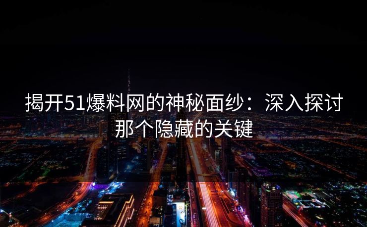 揭开51爆料网的神秘面纱：深入探讨那个隐藏的关键