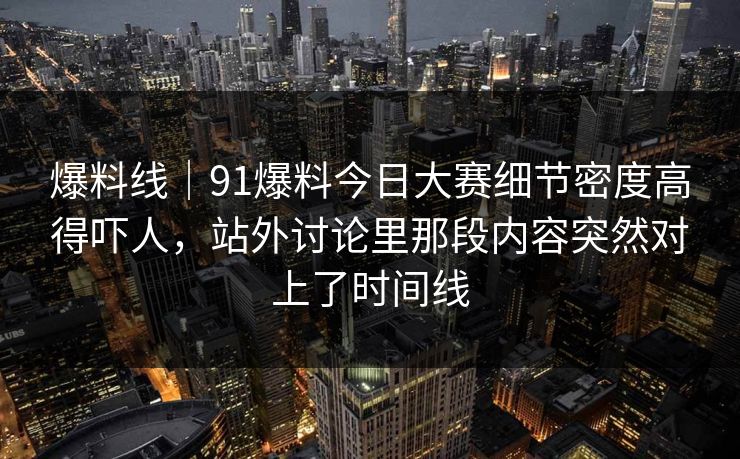 爆料线｜91爆料今日大赛细节密度高得吓人，站外讨论里那段内容突然对上了时间线