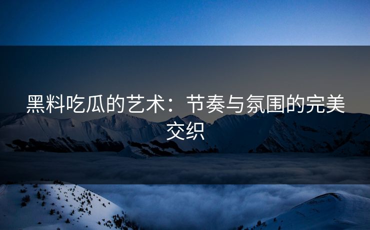 黑料吃瓜的艺术：节奏与氛围的完美交织