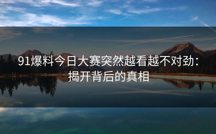 91爆料今日大赛突然越看越不对劲：揭开背后的真相
