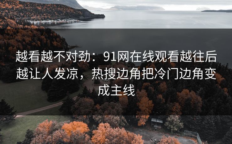 越看越不对劲：91网在线观看越往后越让人发凉，热搜边角把冷门边角变成主线