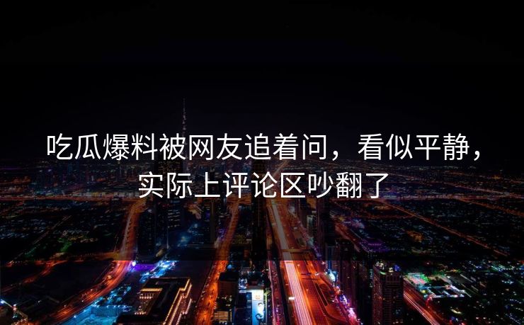 吃瓜爆料被网友追着问，看似平静，实际上评论区吵翻了